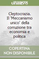 Cleptocrazia. Il 'Meccanismo unico' della corruzione tra economia e politica libro