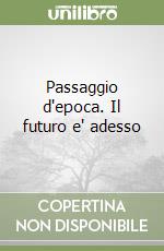 Passaggio d'epoca. Il futuro e' adesso libro