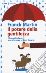 Il potere della gentilezza. 16 regole d'oro per ottenere e dare fiducia