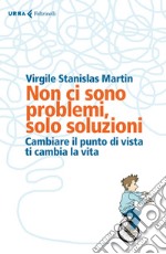 Non ci sono problemi, solo soluzioni. Cambiare il punto di vista ti cambia la vita libro