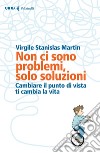 Non ci sono problemi, solo soluzioni. Cambiare il punto di vista ti cambia la vita libro di Martin Virgile Stanislas