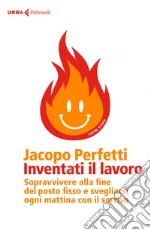 Inventati il lavoro. Sopravvivere alla fine del posto fisso e svegliarsi ogni mattina con il sorriso libro usato