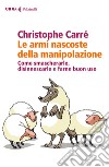 Le armi nascoste della manipolazione. Come smascherarle, disinnescarle e farne buon uso libro di Carré Christophe