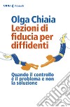 Lezioni di fiducia per diffidenti. Quando il controllo è il problema e non la soluzione libro di Chiaia Olga