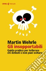 Gli insopportabili. Guida pratica per tollerare chi detesti e non puoi evitare