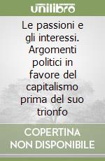 Le passioni e gli interessi. Argomenti politici in favore del capitalismo prima del suo trionfo libro