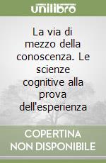 La via di mezzo della conoscenza. Le scienze cognitive alla prova dell'esperienza libro