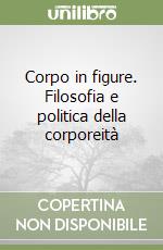 Corpo in figure. Filosofia e politica della corporeità libro