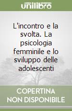 L'incontro e la svolta. La psicologia femminile e lo sviluppo delle adolescenti libro