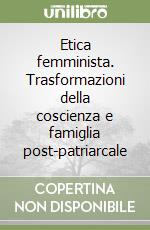 Etica femminista. Trasformazioni della coscienza e famiglia post-patriarcale libro