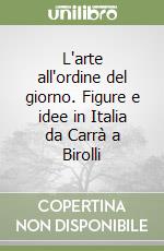 L'arte all'ordine del giorno. Figure e idee in Italia da Carrà a Birolli libro