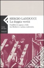 La doppia verità. Conflitti di ragione e fede tra Medioevo e prima modernità libro