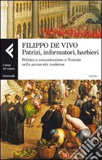 Patrizi, informatori, barbieri. Politica e comunicazione a Venezia nella prima età moderna libro