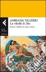 Le ribelli di Dio. Donne e Bibbia tra mito e storia libro