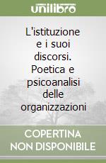 L'istituzione e i suoi discorsi. Poetica e psicoanalisi delle organizzazioni libro