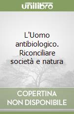 L'Uomo antibiologico. Riconciliare società e natura libro