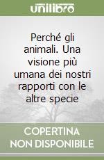 Perché gli animali. Una visione più umana dei nostri rapporti con le altre specie libro