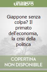 Giappone senza colpa? Il primato dell'economia, la crisi della politica