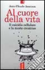 Al cuore della vita. Il suicidio cellulare e la morte creatrice libro