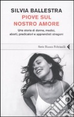 Piove sul nostro amore. Una storia di donne, medici, aborti, predicatori e apprendisti stregoni libro