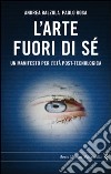 L'arte fuori di sé. Un manifesto per l'età post-tecnologica libro