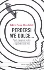 Perdersi m'è dolce... Piccolo manuale per perdere l'orientamento e imparare a vagabondare senza meta libro