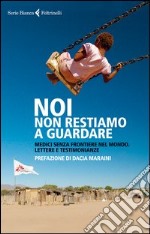 Noi non restiamo a guardare. Medici senza frontiere nel mondo. Lettere e testimonianze libro