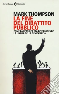La fine del dibattito pubblico. Come la retorica sta distruggendo la lingua della democrazia