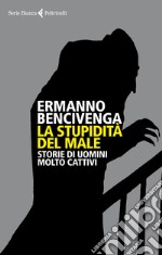 La stupidità del male. Storie di uomini molto cattivi libro