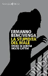 La stupidità del male. Storie di uomini molto cattivi libro di Bencivenga Ermanno
