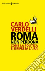 Roma non perdona. Come la politica si è ripresa la RAI libro