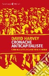 Cronache anticapitaliste. Guida alla lotta di classe per il XXI secolo libro di Harvey David