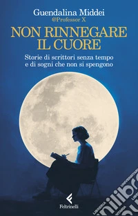 Non rinnegare il cuore. Storie di scrittori senza tempo e di sogni che non si spengono libro