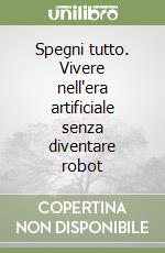 Spegni tutto. Vivere nell'era artificiale senza diventare robot