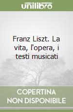 Franz Liszt. La vita, l'opera, i testi musicati