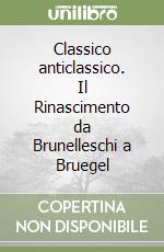 Classico anticlassico. Il Rinascimento da Brunelleschi a Bruegel libro