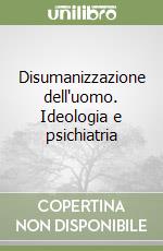 Disumanizzazione dell'uomo. Ideologia e psichiatria libro