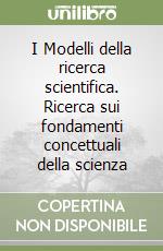 I Modelli della ricerca scientifica. Ricerca sui fondamenti concettuali della scienza libro