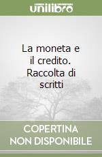 La moneta e il credito. Raccolta di scritti libro