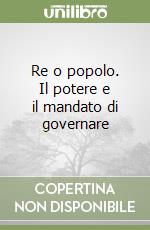 Re o popolo. Il potere e il mandato di governare libro