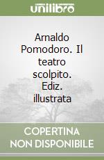 Arnaldo Pomodoro. Il teatro scolpito. Ediz. illustrata libro