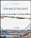 The sea is my land. Ediz. italiana e inglese libro