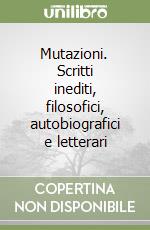 Mutazioni. Scritti inediti, filosofici, autobiografici e letterari libro