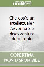 Che cos'è un intellettuale? Avventure e disavventure di un ruolo libro