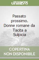 Passato prossimo. Donne romane da Tacita a Sulpicia libro