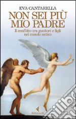 Non sei più mio padre. Il conflitto tra genitori e figli nel mondo antico libro