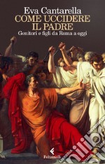 Come uccidere il padre. Genitori e figli da Roma a oggi libro