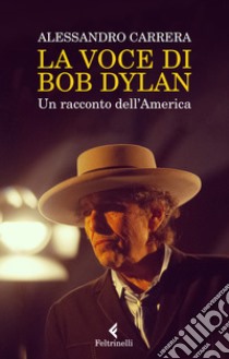 La voce di Bob Dylan. Un racconto dell'America. Nuova ediz., Alessandro  Carrera