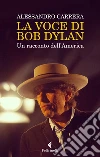 La voce di Bob Dylan. Un racconto dell'America. Nuova ediz. libro di Carrera Alessandro