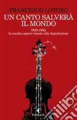 Un canto salverà il mondo. 1933-1953: la musica sopravvissuta alla deportazione libro